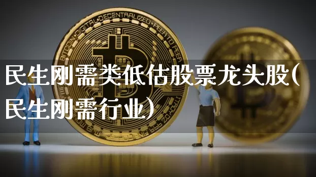 民生刚需类低估股票龙头股(民生刚需行业)_https://www.cangshenghg.com_创业板_第1张