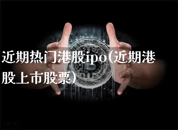 近期热门港股ipo(近期港股上市股票)_https://www.cangshenghg.com_北交所_第1张