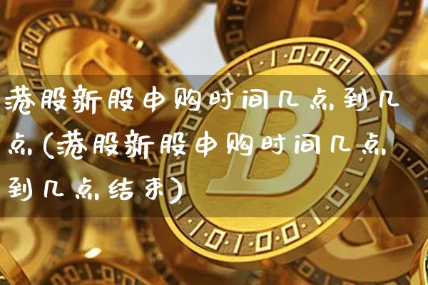 港股新股申购时间几点到几点(港股新股申购时间几点到几点结束)_https://www.cangshenghg.com_科创板_第1张