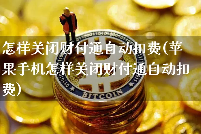 怎样关闭财付通自动扣费(苹果手机怎样关闭财付通自动扣费)_https://www.cangshenghg.com_北交所_第1张