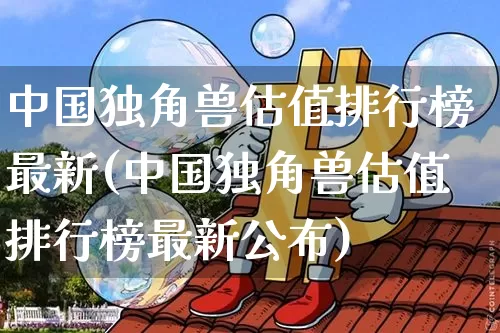 中国独角兽估值排行榜最新(中国独角兽估值排行榜最新公布)_https://www.cangshenghg.com_北交所_第1张