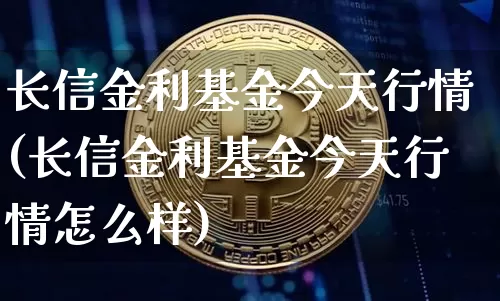 长信金利基金今天行情(长信金利基金今天行情怎么样)_https://www.cangshenghg.com_科创板_第1张