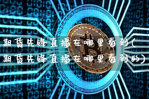 期货先锋直播在哪里看到(期货先锋直播在哪里看到的)_https://www.cangshenghg.com_创业板_第1张