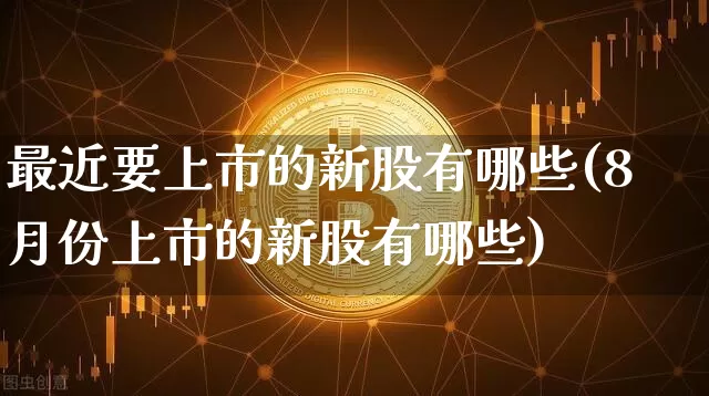 最近要上市的新股有哪些(8月份上市的新股有哪些)_https://www.cangshenghg.com_北交所_第1张