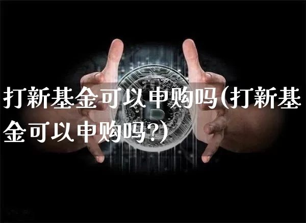 打新基金可以申购吗(打新基金可以申购吗?)_https://www.cangshenghg.com_北交所_第1张