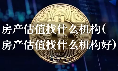 房产估值找什么机构(房产估值找什么机构好)_https://www.cangshenghg.com_A股_第1张