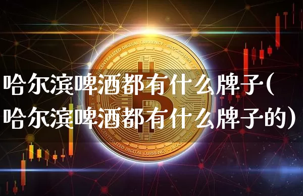 哈尔滨啤酒都有什么牌子(哈尔滨啤酒都有什么牌子的)_创业板_第1张_华信财经网 哈尔滨啤酒都有什么牌子(哈尔滨啤酒都有什么牌子的)_https://www.cangshenghg.com_创业板_第1张