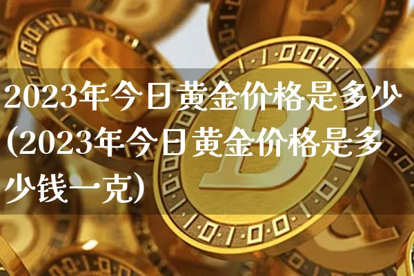 2023年今日黄金价格是多少(2023年今日黄金价格是多少钱一克)_https://www.cangshenghg.com_A股_第1张