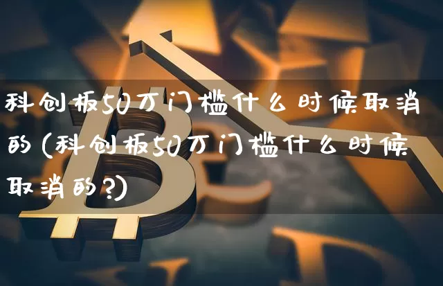 科创板50万门槛什么时候取消的(科创板50万门槛什么时候取消的?)_https://www.cangshenghg.com_财经新闻_第1张