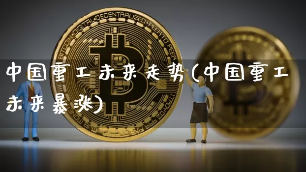 中国重工未来走势(中国重工未来暴涨)_https://www.cangshenghg.com_财经新闻_第1张