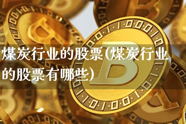 煤炭行业的股票(煤炭行业的股票有哪些)_https://www.cangshenghg.com_科创板_第1张