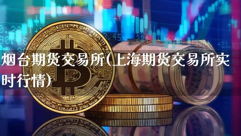 烟台期货交易所(上海期货交易所实时行情)_https://www.cangshenghg.com_财经新闻_第1张