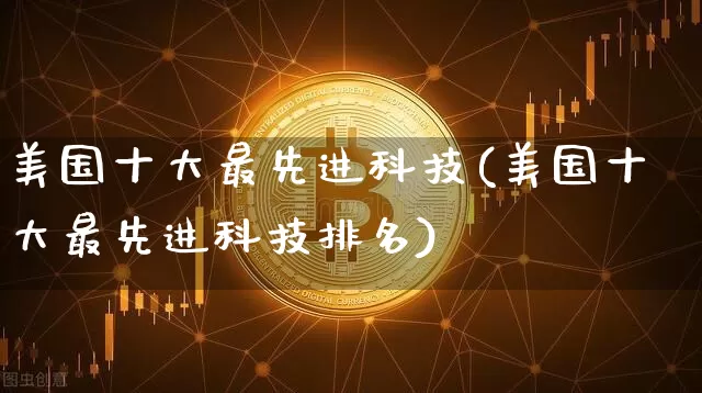美国十大最先进科技(美国十大最先进科技排名)_https://www.cangshenghg.com_北交所_第1张