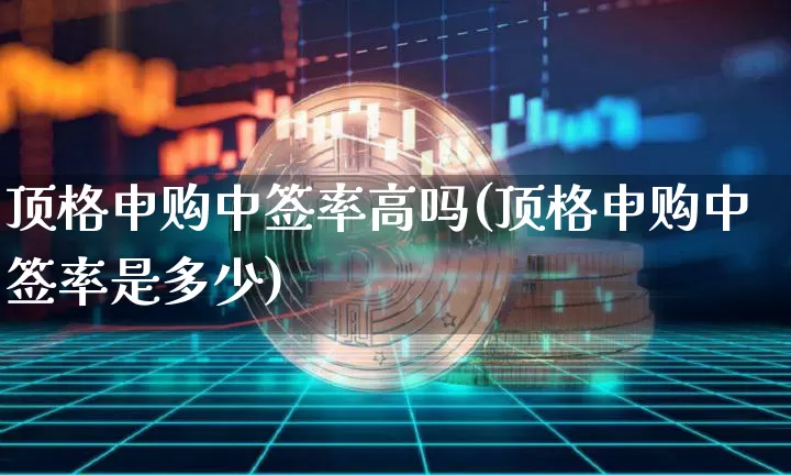 顶格申购中签率高吗(顶格申购中签率是多少)_https://www.cangshenghg.com_科创板_第1张