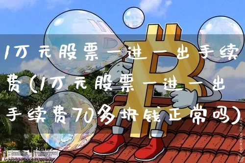 1万元股票一进一出手续费(1万元股票一进一出手续费70多块钱正常吗)_https://www.cangshenghg.com_北交所_第1张