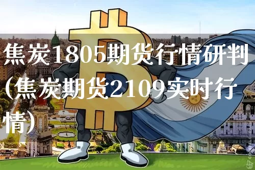 焦炭1805期货行情研判(焦炭期货2109实时行情)_https://www.cangshenghg.com_财经新闻_第1张