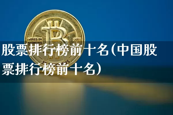 股票排行榜前十名(中国股票排行榜前十名)_https://www.cangshenghg.com_A股_第1张