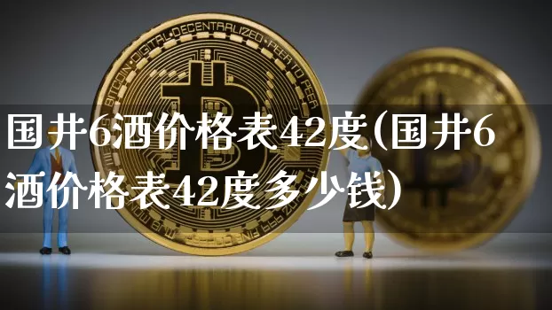 国井6酒价格表42度(国井6酒价格表42度多少钱)_https://www.cangshenghg.com_财经新闻_第1张