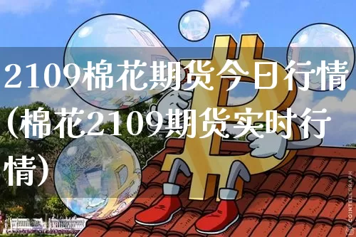 2109棉花期货今日行情(棉花2109期货实时行情)_https://www.cangshenghg.com_财经新闻_第1张
