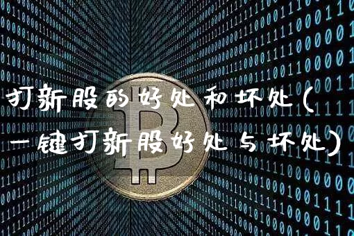 打新股的好处和坏处(一键打新股好处与坏处)_https://www.cangshenghg.com_A股_第1张