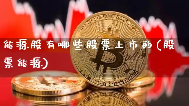 能源股有哪些股票上市的(股票能源)_https://www.cangshenghg.com_财经新闻_第1张