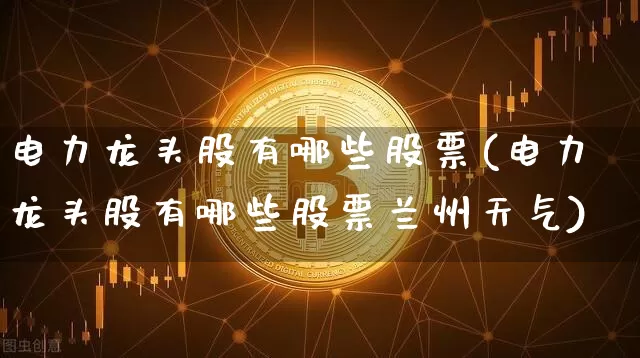 电力龙头股有哪些股票(电力龙头股有哪些股票兰州天气)_https://www.cangshenghg.com_科创板_第1张