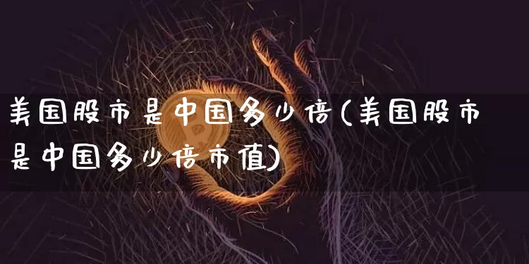 美国股市是中国多少倍(美国股市是中国多少倍市值)_https://www.cangshenghg.com_创业板_第1张