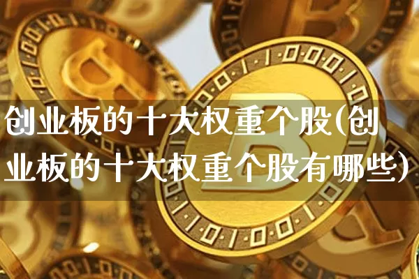 创业板的十大权重个股(创业板的十大权重个股有哪些)_https://www.cangshenghg.com_科创板_第1张