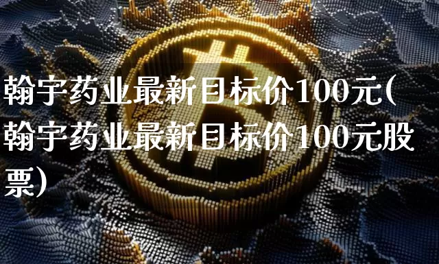 翰宇药业最新目标价100元(翰宇药业最新目标价100元股票)_https://www.cangshenghg.com_创业板_第1张