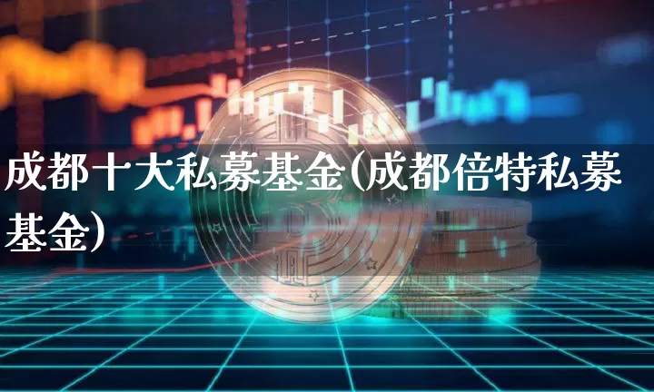 成都十大私募基金(成都倍特私募基金)_https://www.cangshenghg.com_北交所_第1张