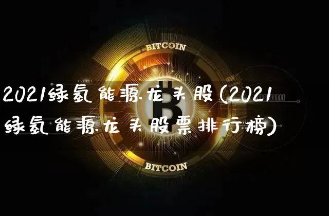 2021绿氢能源龙头股(2021绿氢能源龙头股票排行榜)_https://www.cangshenghg.com_财经新闻_第1张