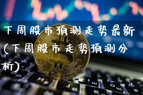 下周股市预测走势最新(下周股市走势预测分析)_https://www.cangshenghg.com_财经新闻_第1张