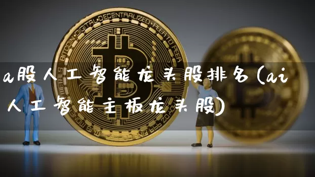 a股人工智能龙头股排名(ai人工智能主板龙头股)_https://www.cangshenghg.com_创业板_第1张