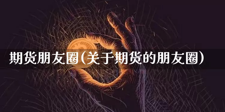期货朋友圈(关于期货的朋友圈)_https://www.cangshenghg.com_科创板_第1张