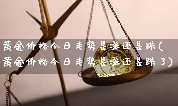 黄金价格今日走势是涨还是跌(黄金价格今日走势是涨还是跌了)_https://www.cangshenghg.com_财经新闻_第1张