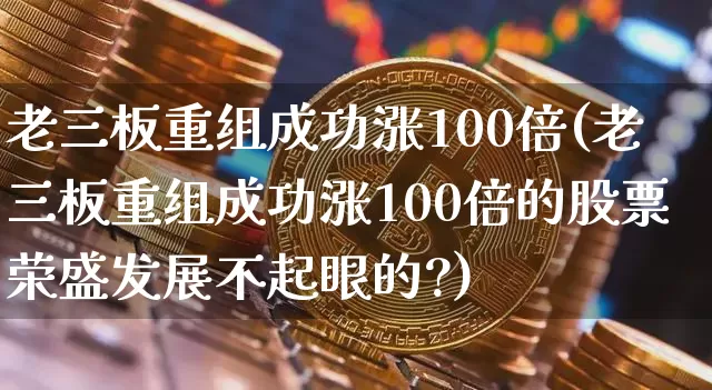 老三板重组成功涨100倍(老三板重组成功涨100倍的股票荣盛发展不起眼的?)_https://www.cangshenghg.com_创业板_第1张