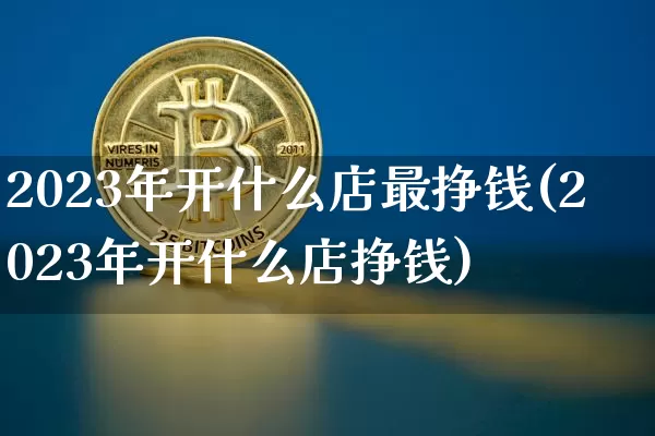 2023年开什么店最挣钱(2023年开什么店挣钱)_https://www.cangshenghg.com_A股_第1张