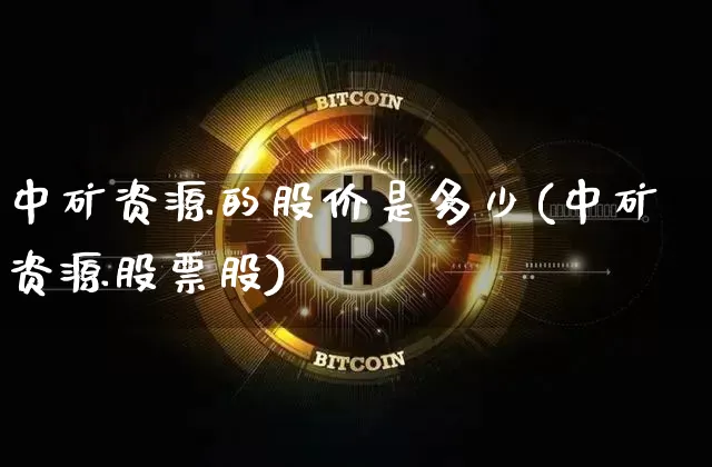 中矿资源的股价是多少(中矿资源股票股)_https://www.cangshenghg.com_财经新闻_第1张