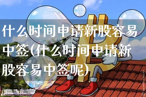 什么时间申请新股容易中签(什么时间申请新股容易中签呢)_https://www.cangshenghg.com_A股_第1张
