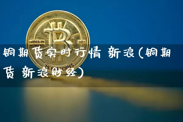 铜期货实时行情 新浪(铜期货 新浪财经)_https://www.cangshenghg.com_科创板_第1张
