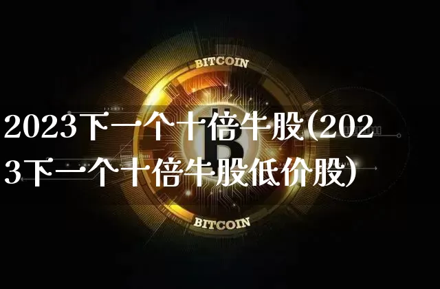 2023下一个十倍牛股(2023下一个十倍牛股低价股)_https://www.cangshenghg.com_创业板_第1张