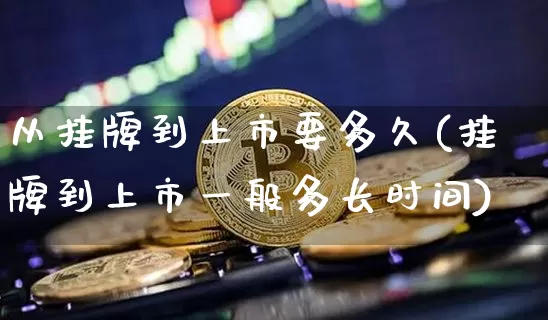 从挂牌到上市要多久(挂牌到上市一般多长时间)_https://www.cangshenghg.com_财经新闻_第1张