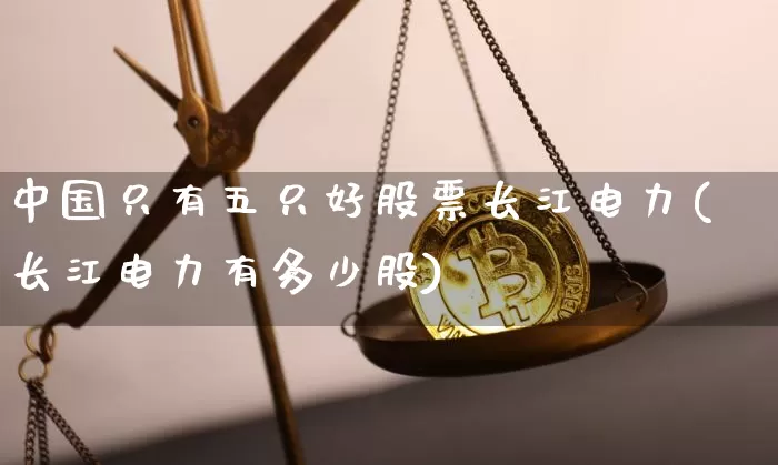 中国只有五只好股票长江电力(长江电力有多少股)_https://www.cangshenghg.com_A股_第1张