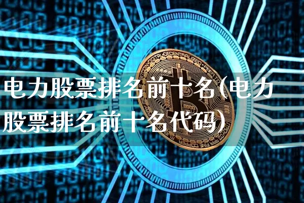 电力股票排名前十名(电力股票排名前十名代码)_https://www.cangshenghg.com_科创板_第1张