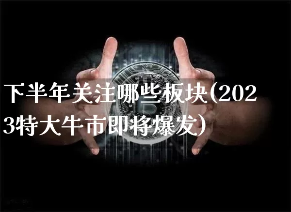 下半年关注哪些板块(2023特大牛市即将爆发)_https://www.cangshenghg.com_财经新闻_第1张