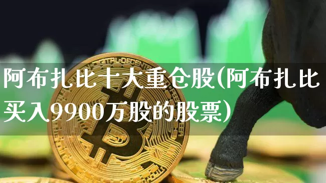阿布扎比十大重仓股(阿布扎比买入9900万股的股票)_https://www.cangshenghg.com_科创板_第1张