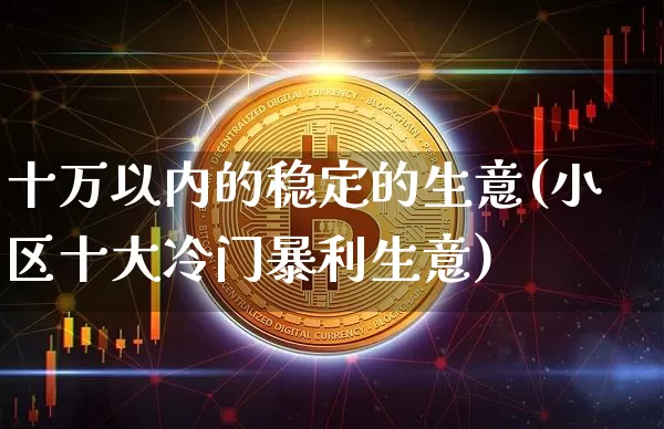十万以内的稳定的生意(小区十大冷门暴利生意)_https://www.cangshenghg.com_科创板_第1张
