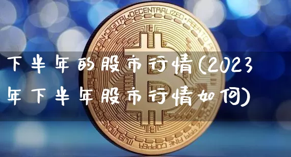 下半年的股市行情(2023年下半年股市行情如何)_https://www.cangshenghg.com_A股_第1张