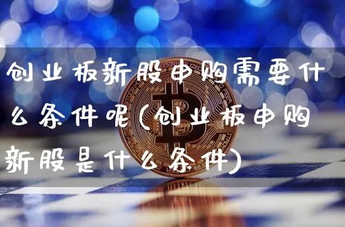创业板新股申购需要什么条件呢(创业板申购新股是什么条件)_https://www.cangshenghg.com_科创板_第1张