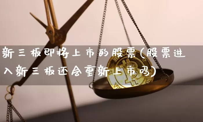 新三板即将上市的股票(股票进入新三板还会重新上市吗)_https://www.cangshenghg.com_A股_第1张